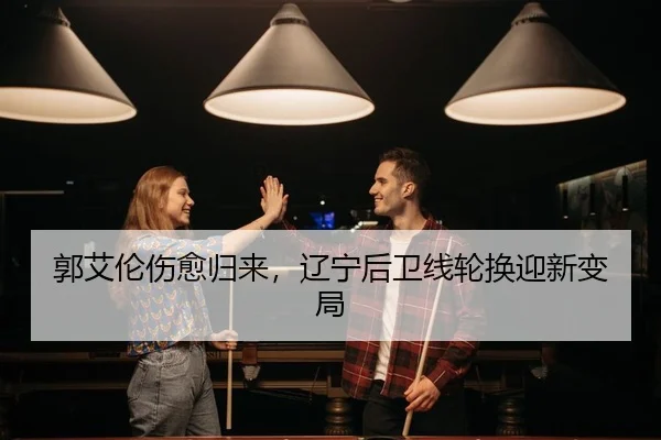 郭艾伦伤愈归来，辽宁后卫线轮换迎新变局 - yaxin