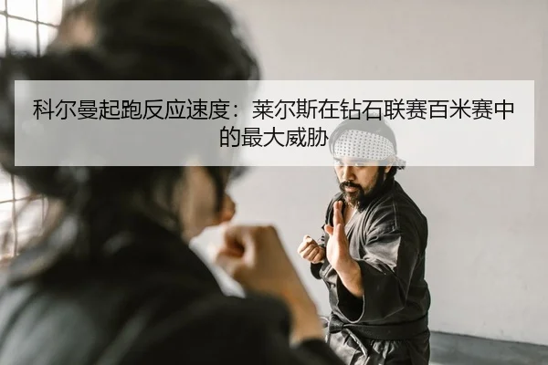 科尔曼起跑反应速度：莱尔斯在钻石联赛百米赛中的最大威胁